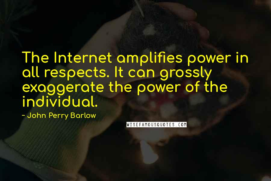 John Perry Barlow Quotes: The Internet amplifies power in all respects. It can grossly exaggerate the power of the individual.