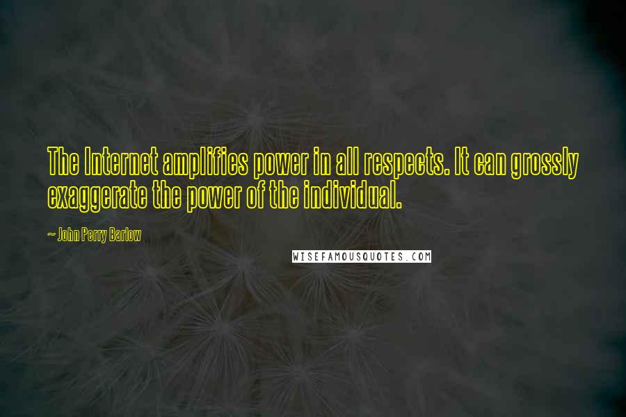 John Perry Barlow Quotes: The Internet amplifies power in all respects. It can grossly exaggerate the power of the individual.