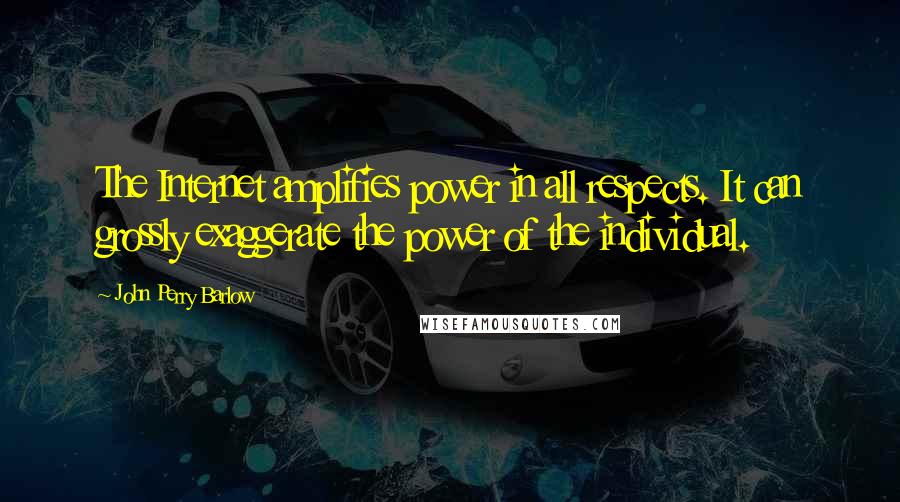 John Perry Barlow Quotes: The Internet amplifies power in all respects. It can grossly exaggerate the power of the individual.