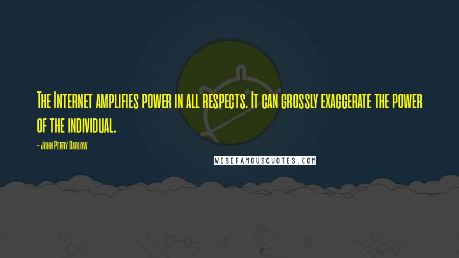 John Perry Barlow Quotes: The Internet amplifies power in all respects. It can grossly exaggerate the power of the individual.