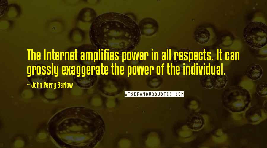 John Perry Barlow Quotes: The Internet amplifies power in all respects. It can grossly exaggerate the power of the individual.