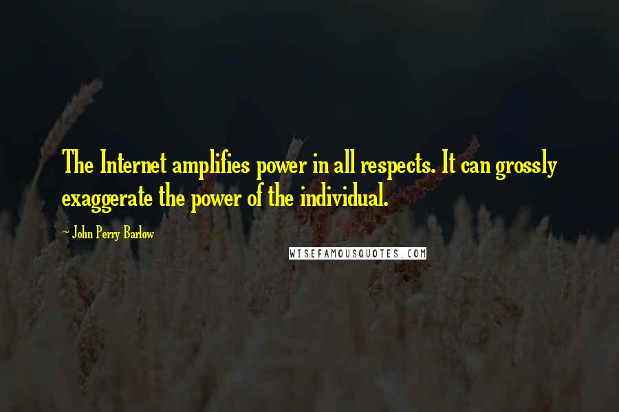 John Perry Barlow Quotes: The Internet amplifies power in all respects. It can grossly exaggerate the power of the individual.