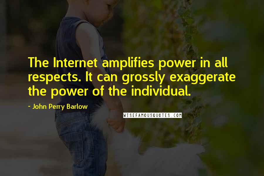 John Perry Barlow Quotes: The Internet amplifies power in all respects. It can grossly exaggerate the power of the individual.