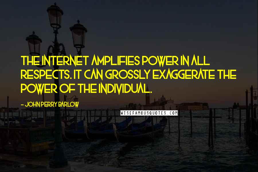 John Perry Barlow Quotes: The Internet amplifies power in all respects. It can grossly exaggerate the power of the individual.