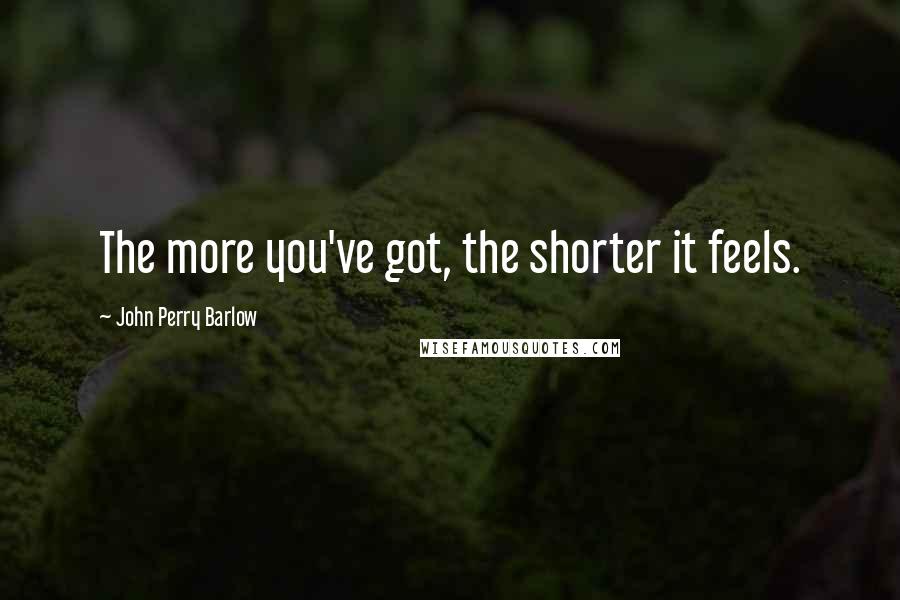 John Perry Barlow Quotes: The more you've got, the shorter it feels.