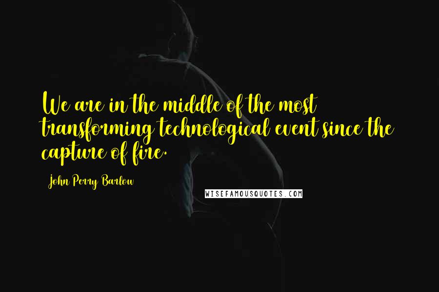 John Perry Barlow Quotes: We are in the middle of the most transforming technological event since the capture of fire.