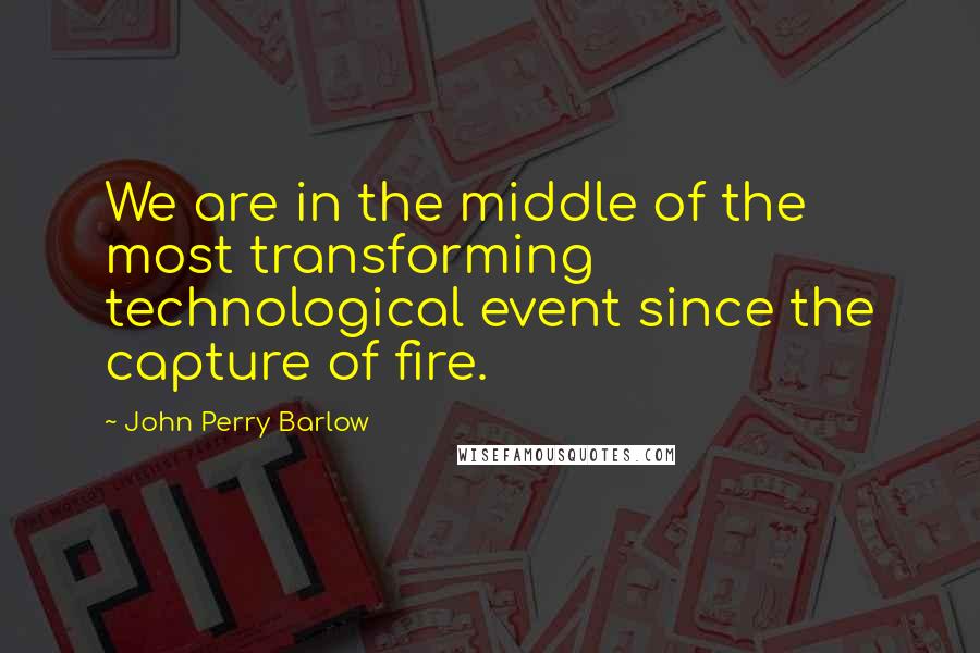 John Perry Barlow Quotes: We are in the middle of the most transforming technological event since the capture of fire.