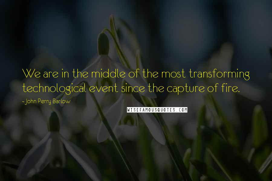 John Perry Barlow Quotes: We are in the middle of the most transforming technological event since the capture of fire.