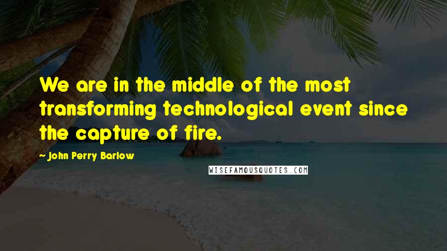 John Perry Barlow Quotes: We are in the middle of the most transforming technological event since the capture of fire.