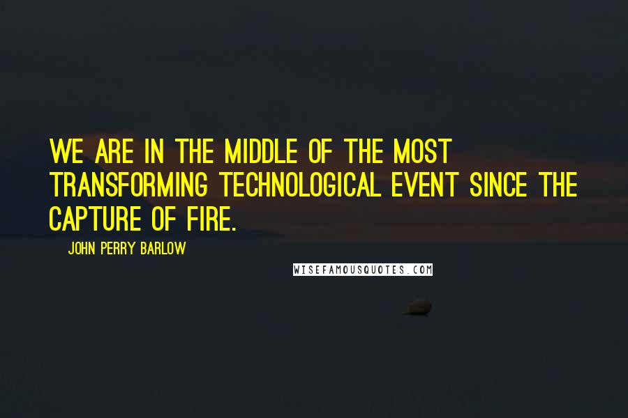 John Perry Barlow Quotes: We are in the middle of the most transforming technological event since the capture of fire.