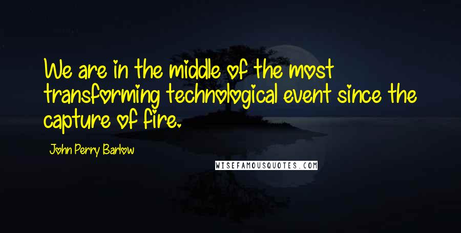 John Perry Barlow Quotes: We are in the middle of the most transforming technological event since the capture of fire.