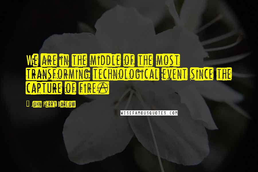 John Perry Barlow Quotes: We are in the middle of the most transforming technological event since the capture of fire.