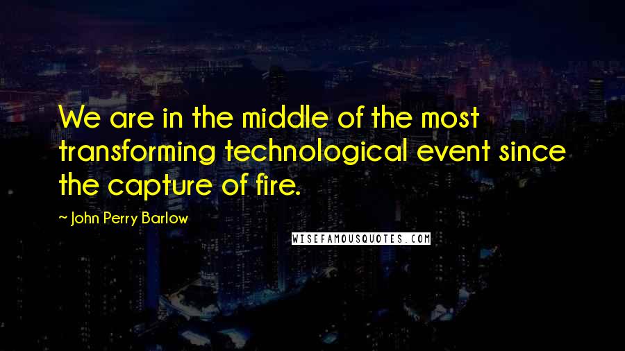 John Perry Barlow Quotes: We are in the middle of the most transforming technological event since the capture of fire.