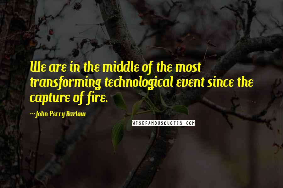 John Perry Barlow Quotes: We are in the middle of the most transforming technological event since the capture of fire.