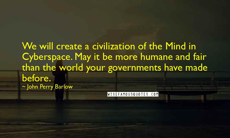 John Perry Barlow Quotes: We will create a civilization of the Mind in Cyberspace. May it be more humane and fair than the world your governments have made before.