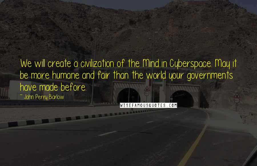 John Perry Barlow Quotes: We will create a civilization of the Mind in Cyberspace. May it be more humane and fair than the world your governments have made before.