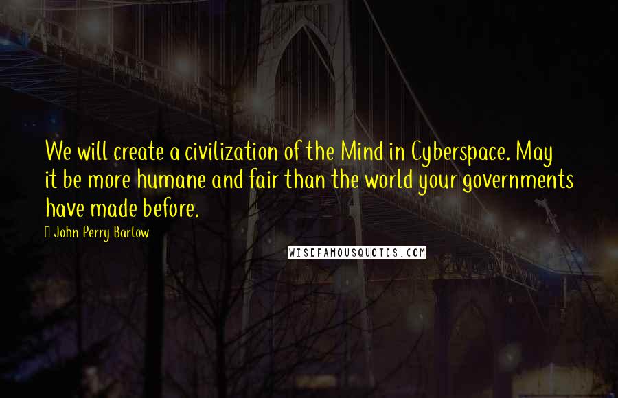 John Perry Barlow Quotes: We will create a civilization of the Mind in Cyberspace. May it be more humane and fair than the world your governments have made before.