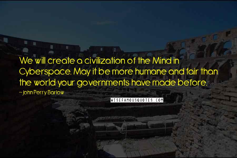 John Perry Barlow Quotes: We will create a civilization of the Mind in Cyberspace. May it be more humane and fair than the world your governments have made before.