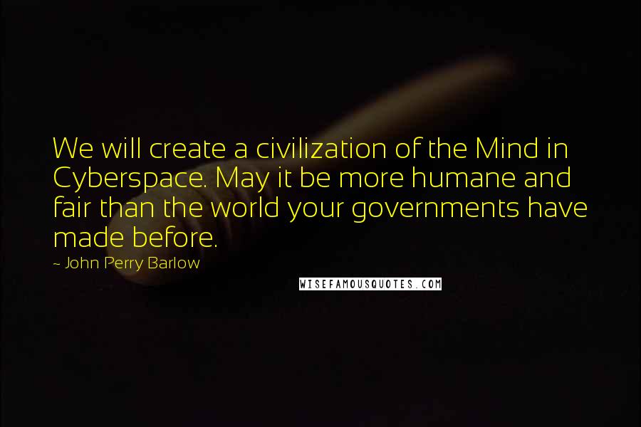 John Perry Barlow Quotes: We will create a civilization of the Mind in Cyberspace. May it be more humane and fair than the world your governments have made before.