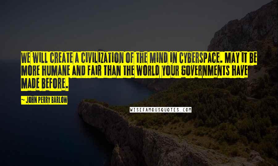 John Perry Barlow Quotes: We will create a civilization of the Mind in Cyberspace. May it be more humane and fair than the world your governments have made before.