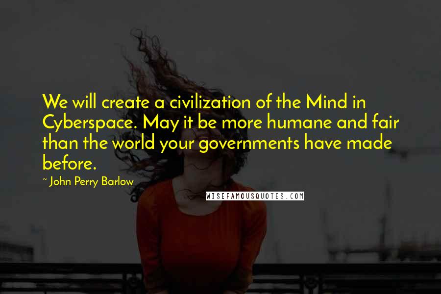 John Perry Barlow Quotes: We will create a civilization of the Mind in Cyberspace. May it be more humane and fair than the world your governments have made before.