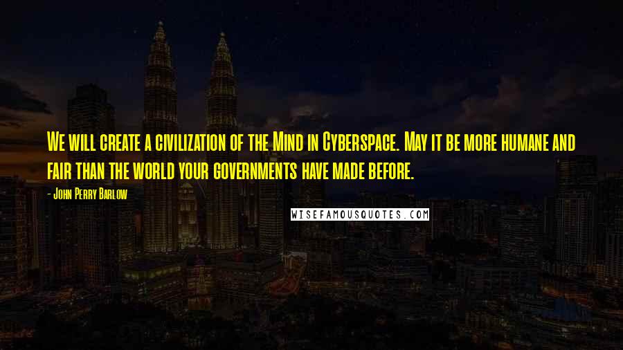 John Perry Barlow Quotes: We will create a civilization of the Mind in Cyberspace. May it be more humane and fair than the world your governments have made before.