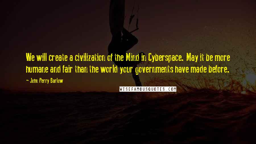 John Perry Barlow Quotes: We will create a civilization of the Mind in Cyberspace. May it be more humane and fair than the world your governments have made before.