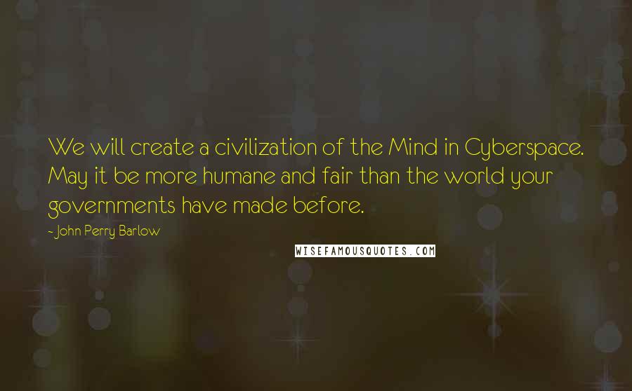 John Perry Barlow Quotes: We will create a civilization of the Mind in Cyberspace. May it be more humane and fair than the world your governments have made before.