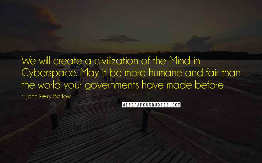 John Perry Barlow Quotes: We will create a civilization of the Mind in Cyberspace. May it be more humane and fair than the world your governments have made before.