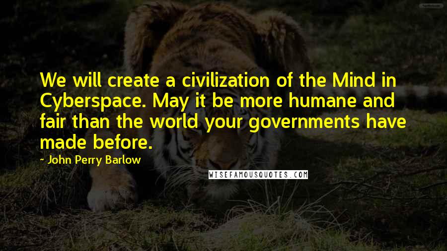 John Perry Barlow Quotes: We will create a civilization of the Mind in Cyberspace. May it be more humane and fair than the world your governments have made before.