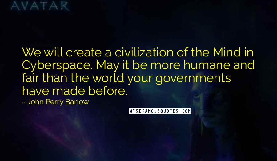 John Perry Barlow Quotes: We will create a civilization of the Mind in Cyberspace. May it be more humane and fair than the world your governments have made before.