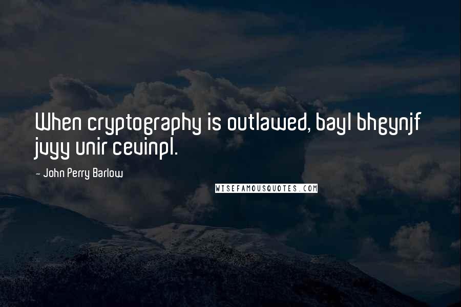 John Perry Barlow Quotes: When cryptography is outlawed, bayl bhgynjf jvyy unir cevinpl.