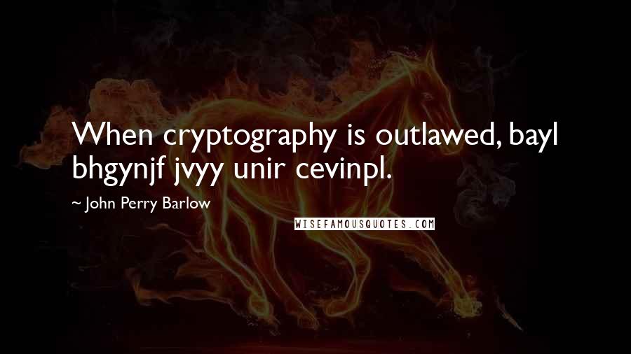 John Perry Barlow Quotes: When cryptography is outlawed, bayl bhgynjf jvyy unir cevinpl.