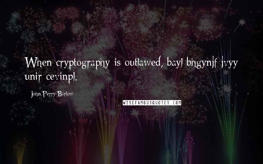 John Perry Barlow Quotes: When cryptography is outlawed, bayl bhgynjf jvyy unir cevinpl.