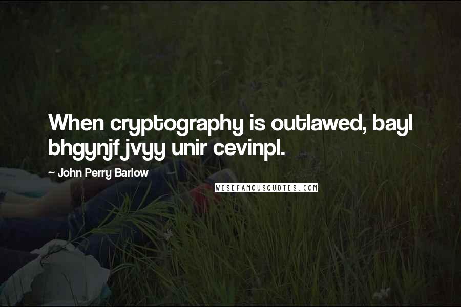 John Perry Barlow Quotes: When cryptography is outlawed, bayl bhgynjf jvyy unir cevinpl.