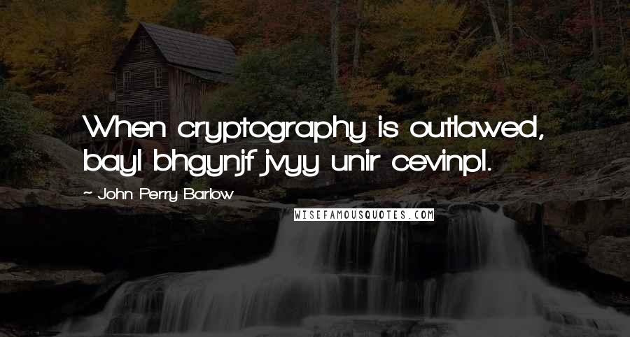 John Perry Barlow Quotes: When cryptography is outlawed, bayl bhgynjf jvyy unir cevinpl.