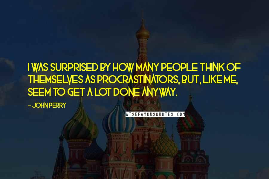 John Perry Quotes: I was surprised by how many people think of themselves as procrastinators, but, like me, seem to get a lot done anyway.