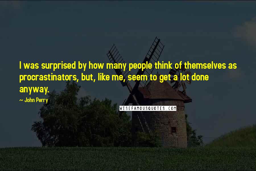 John Perry Quotes: I was surprised by how many people think of themselves as procrastinators, but, like me, seem to get a lot done anyway.