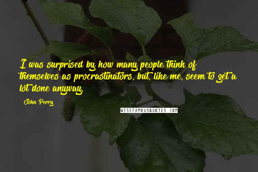 John Perry Quotes: I was surprised by how many people think of themselves as procrastinators, but, like me, seem to get a lot done anyway.