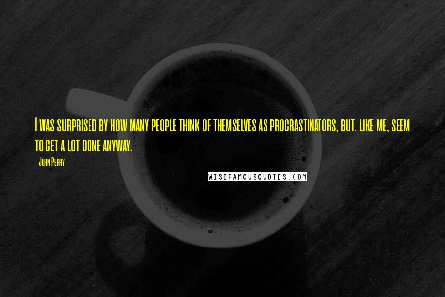 John Perry Quotes: I was surprised by how many people think of themselves as procrastinators, but, like me, seem to get a lot done anyway.