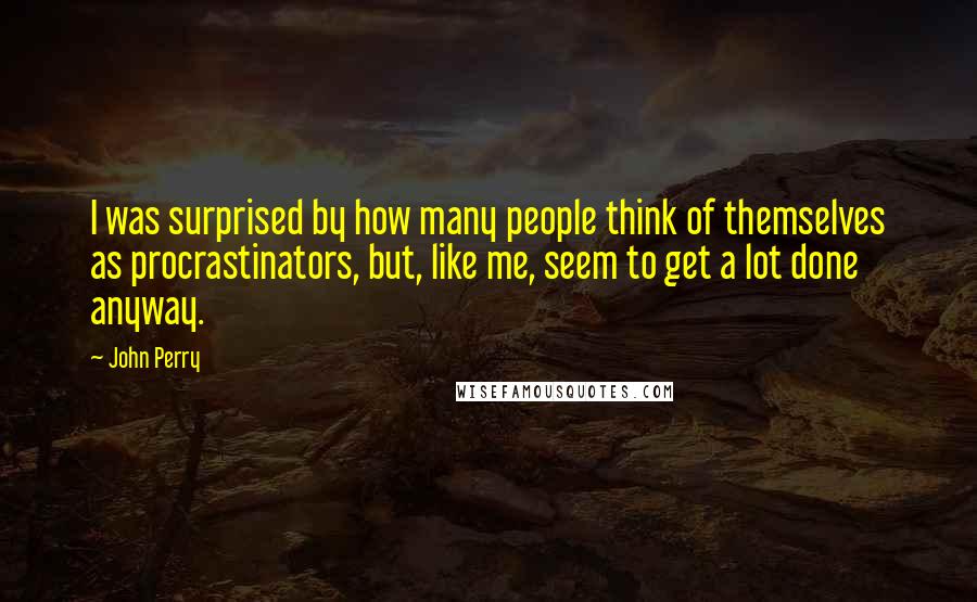 John Perry Quotes: I was surprised by how many people think of themselves as procrastinators, but, like me, seem to get a lot done anyway.