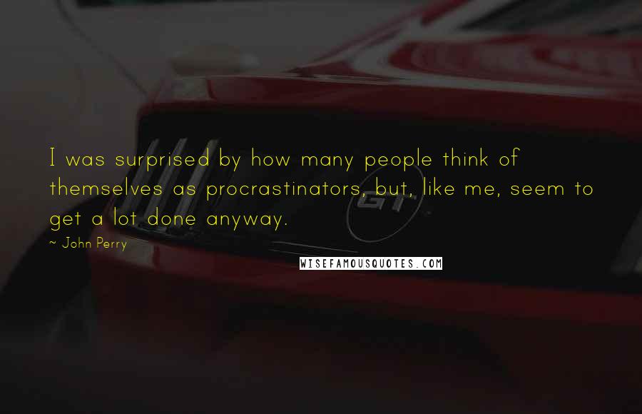 John Perry Quotes: I was surprised by how many people think of themselves as procrastinators, but, like me, seem to get a lot done anyway.