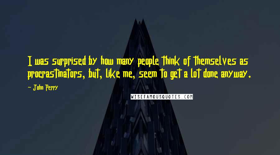 John Perry Quotes: I was surprised by how many people think of themselves as procrastinators, but, like me, seem to get a lot done anyway.