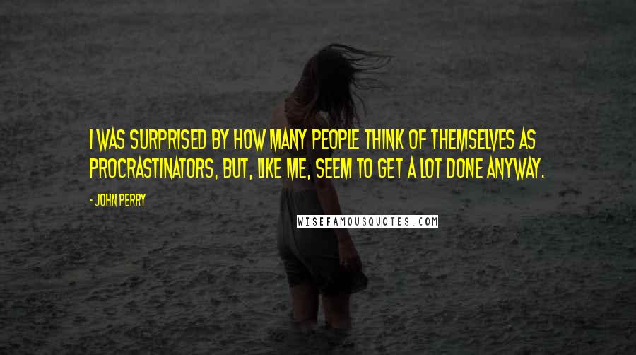 John Perry Quotes: I was surprised by how many people think of themselves as procrastinators, but, like me, seem to get a lot done anyway.