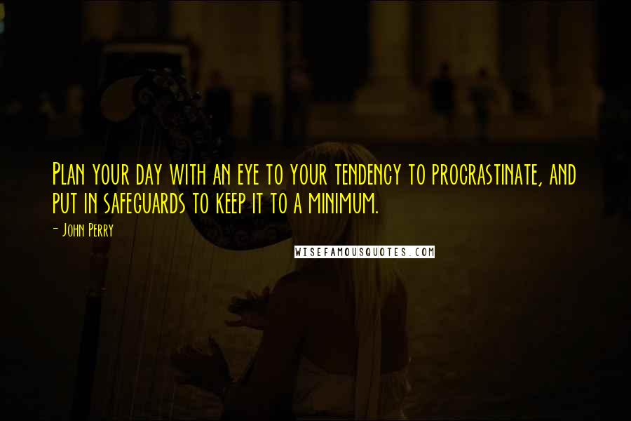 John Perry Quotes: Plan your day with an eye to your tendency to procrastinate, and put in safeguards to keep it to a minimum.