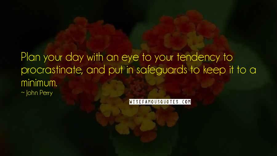 John Perry Quotes: Plan your day with an eye to your tendency to procrastinate, and put in safeguards to keep it to a minimum.