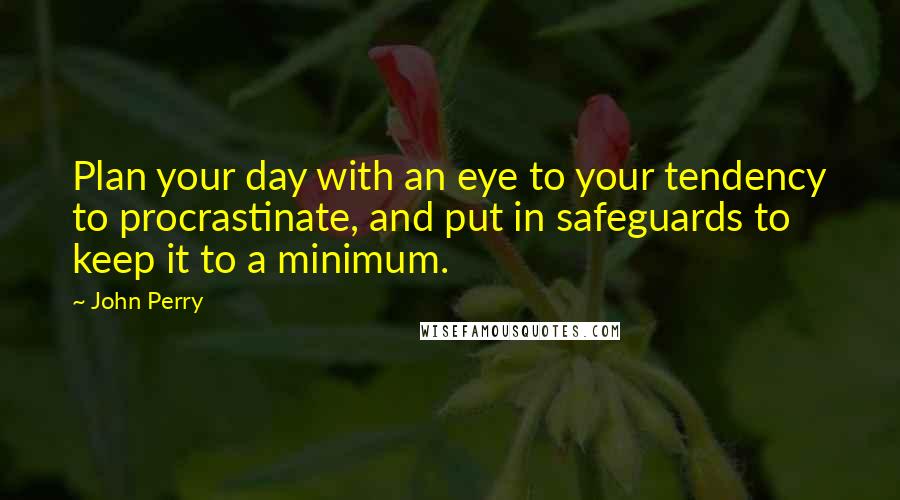 John Perry Quotes: Plan your day with an eye to your tendency to procrastinate, and put in safeguards to keep it to a minimum.