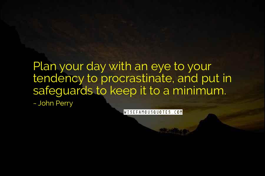 John Perry Quotes: Plan your day with an eye to your tendency to procrastinate, and put in safeguards to keep it to a minimum.