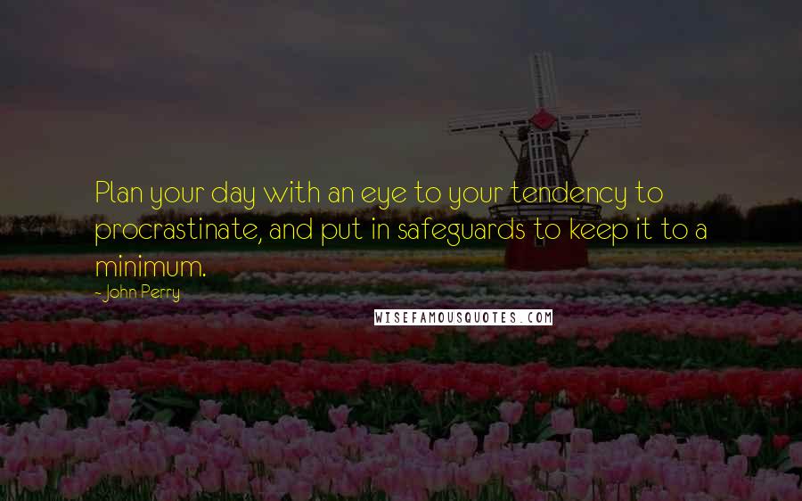 John Perry Quotes: Plan your day with an eye to your tendency to procrastinate, and put in safeguards to keep it to a minimum.