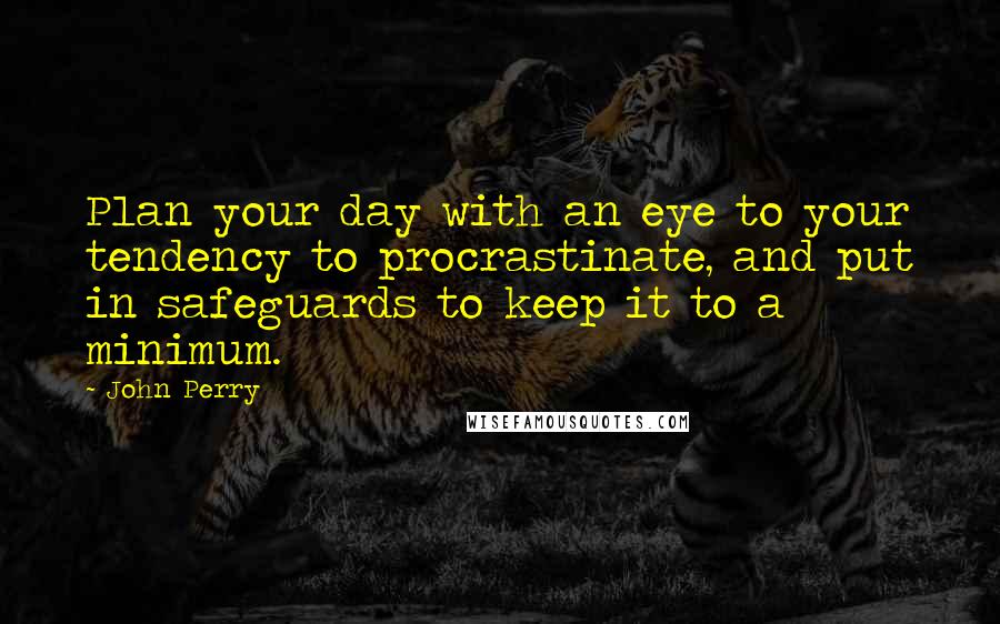 John Perry Quotes: Plan your day with an eye to your tendency to procrastinate, and put in safeguards to keep it to a minimum.